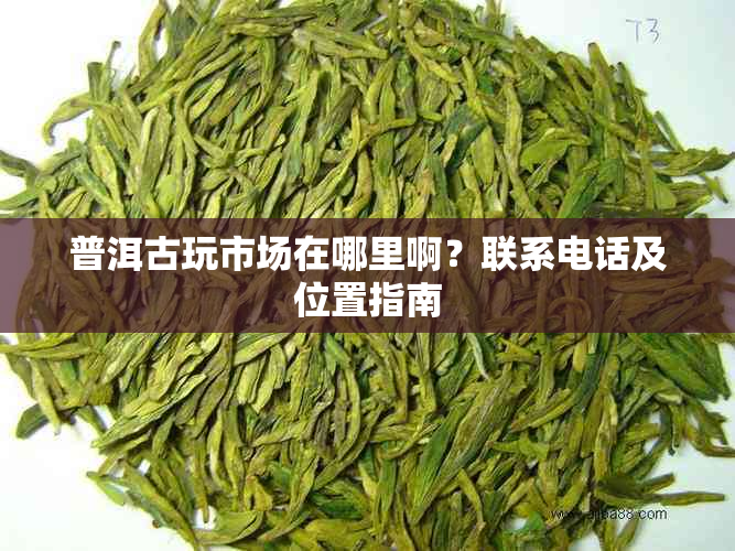 普洱古玩市场在哪里啊?联系电话及位置指南