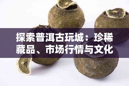 探索普洱古玩城:珍 *** 品、市场行情与文化传承一览