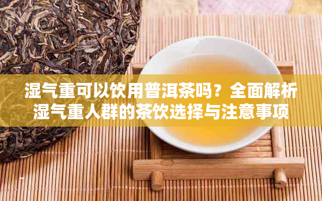 湿气重可以饮用普洱茶吗？全面解析湿气重人群的茶饮选择与注意事项