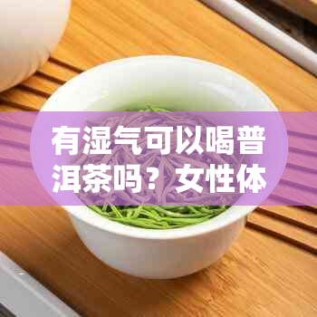 有湿气可以喝普洱茶吗？女性体内湿气重能饮普洱茶吗？