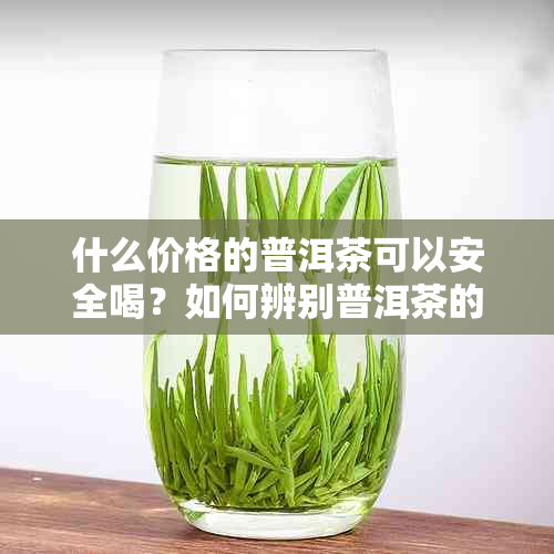 什么价格的普洱茶可以安全喝？如何辨别普洱茶的质量与安全性