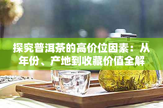 探究普洱茶的高价位因素:从年份、产地到收藏价值全解析