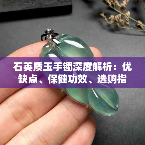 石英质玉手镯深度解析：优缺点、保健功效、选购指南与市场价值评估