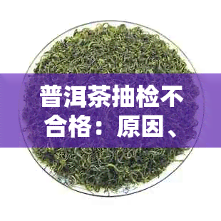 普洱茶抽检不合格：原因、应对及处理方法
