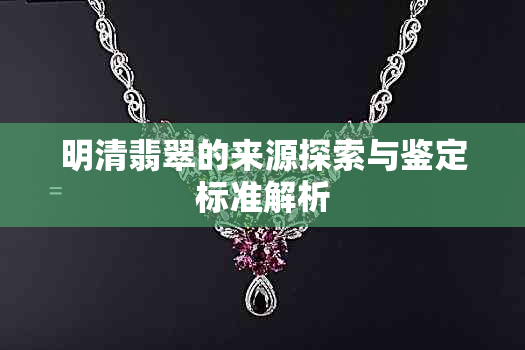 明清翡翠的来源探索与鉴定标准解析