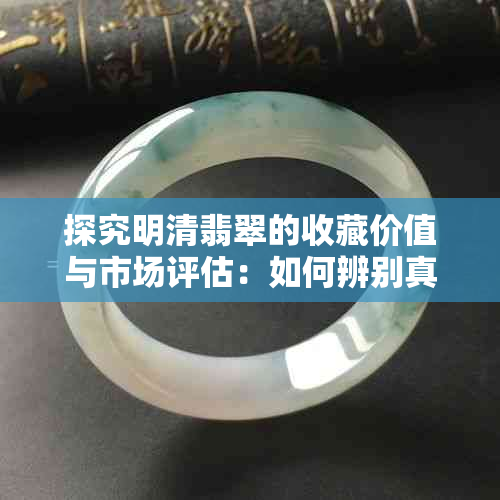 探究明清翡翠的收藏价值与市场评估：如何辨别真伪与价值判断