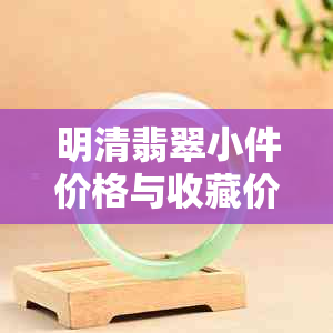 明清翡翠小件价格与收藏价值：来源、鉴定及定价指南