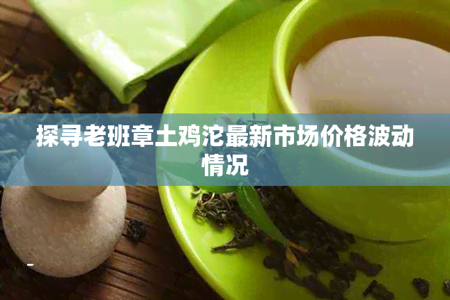 探寻老班章土鸡沱最新市场价格波动情况