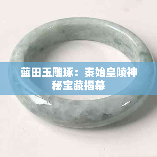 蓝田玉雕琢：秦始皇陵神秘宝藏揭幕