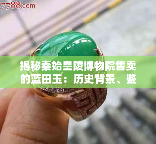 揭秘秦始皇陵博物院售卖的蓝田玉：历史背景、鉴别方法与购买指南