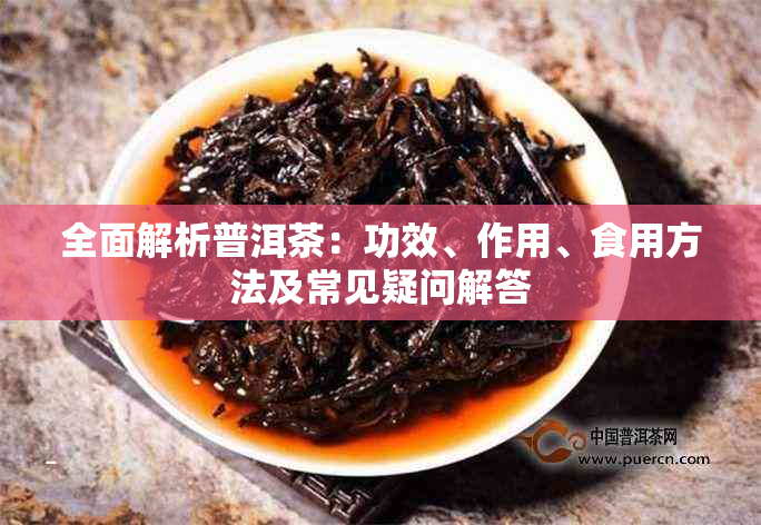 全面解析普洱茶：功效、作用、食用方法及常见疑问解答