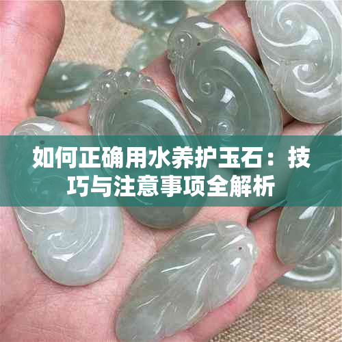 如何正确用水养护玉石:技巧与注意事项全解析