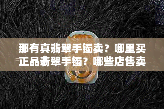 那有真翡翠手镯卖？哪里买正品翡翠手镯？哪些店售卖？