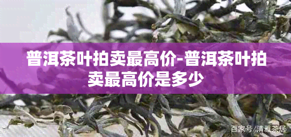 普洱茶叶拍卖更高价-普洱茶叶拍卖更高价是多少