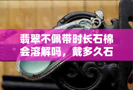 翡翠不佩带时长石棉会溶解吗，戴多久石棉能消失？