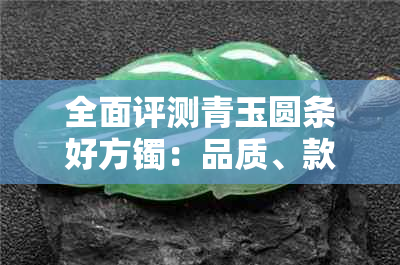 全面评测青玉圆条好方镯:品质、款式与购买指南