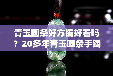 青玉圆条好方镯好看吗?20多年青玉圆条手镯值钱吗?