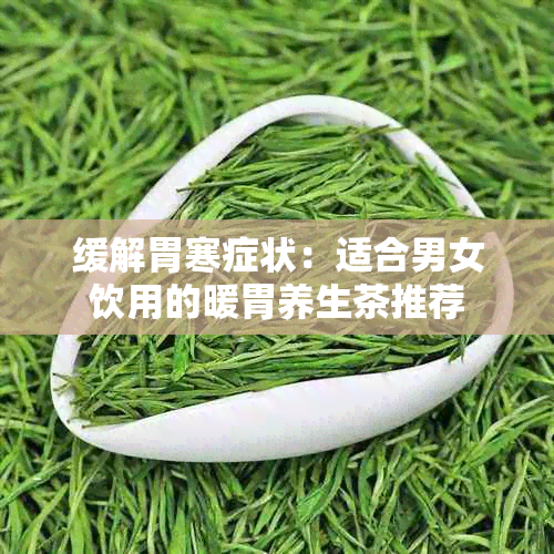 缓解胃寒症状:适合男女饮用的暖胃养生茶推荐
