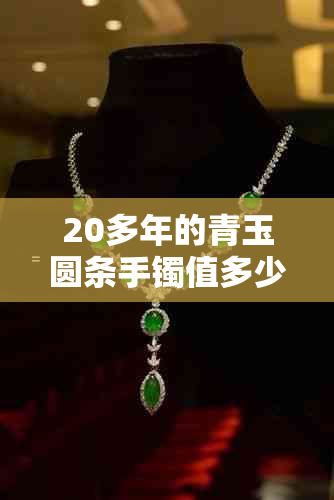 20多年的青玉圆条手镯值多少钱,青玉老料手镯今值几何?