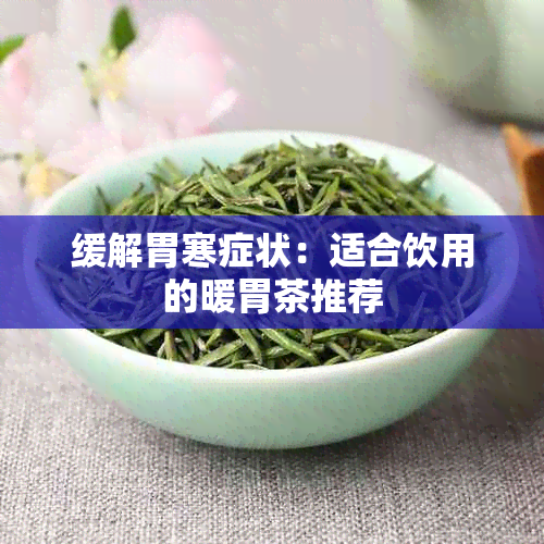 缓解胃寒症状:适合饮用的暖胃茶推荐