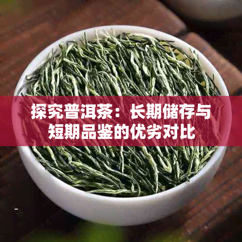 探究普洱茶:长期储存与短期品鉴的优劣对比