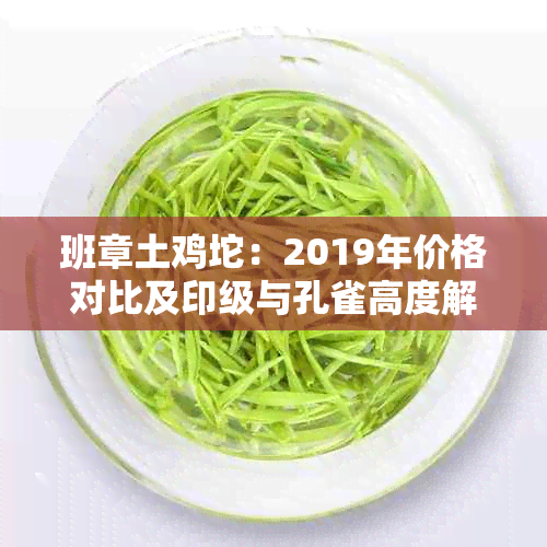 班章土鸡坨：2019年价格对比及印级与孔雀高度解析
