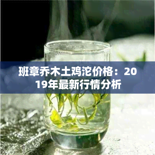 班章乔木土鸡沱价格：2019年最新行情分析