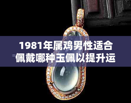1981年属鸡男性适合佩戴哪种玉佩以提升运势