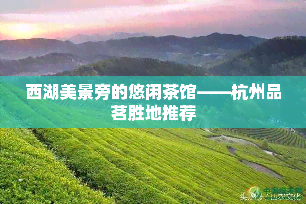 西湖美景旁的悠闲茶馆——杭州品茗胜地推荐