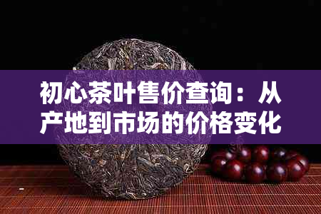 初心茶叶售价查询：从产地到市场的价格变化
