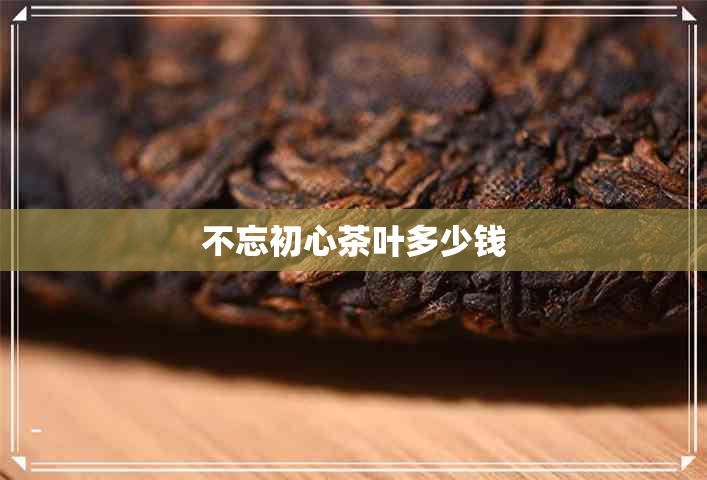 不忘初心茶叶多少钱
