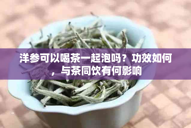 洋参可以喝茶一起泡吗？功效如何，与茶同饮有何影响