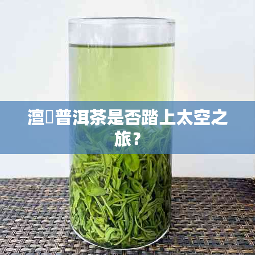 澶普洱茶是否踏上太空之旅？