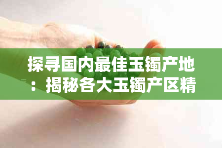 探寻国内更佳玉镯产地:揭秘各大玉镯产区精粹