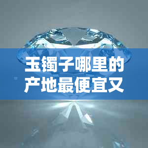玉镯子哪里的产地更便宜又好看