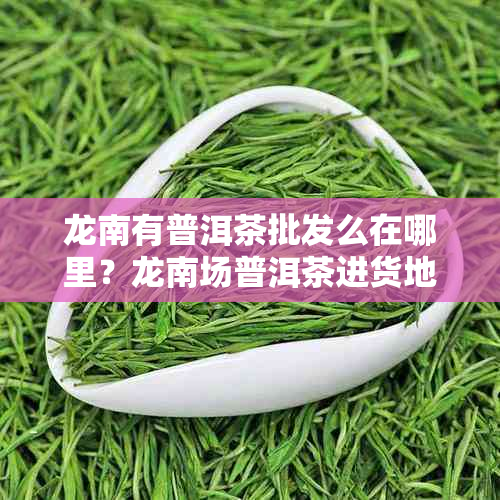 龙南有普洱茶批发么在哪里？龙南场普洱茶进货地介绍