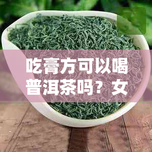 吃膏方可以喝普洱茶吗？女性吃膏方适宜喝什么茶？