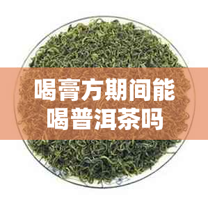 喝膏方期间能喝普洱茶吗