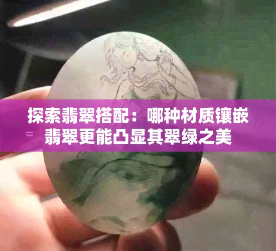 探索翡翠搭配:哪种材质镶嵌翡翠更能凸显其翠绿之美