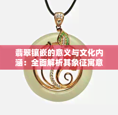 翡翠镶嵌的意义与文化内涵:全面解析其象征寓意及应用场合