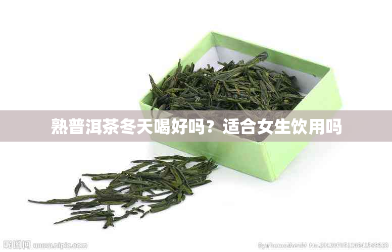 熟普洱茶冬天喝好吗?适合女生饮用吗