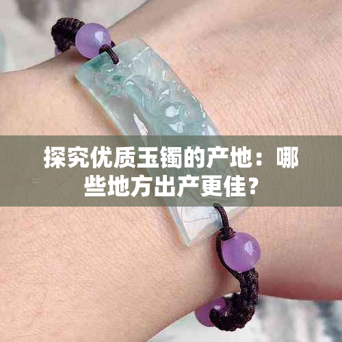 探究优质玉镯的产地:哪些地方出产更佳?