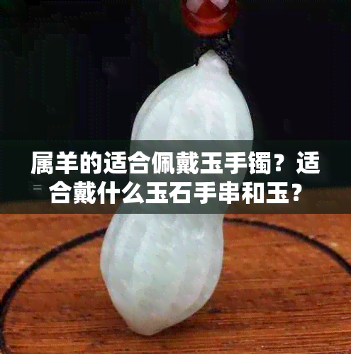 属羊的适合佩戴玉手镯？适合戴什么玉石手串和玉？