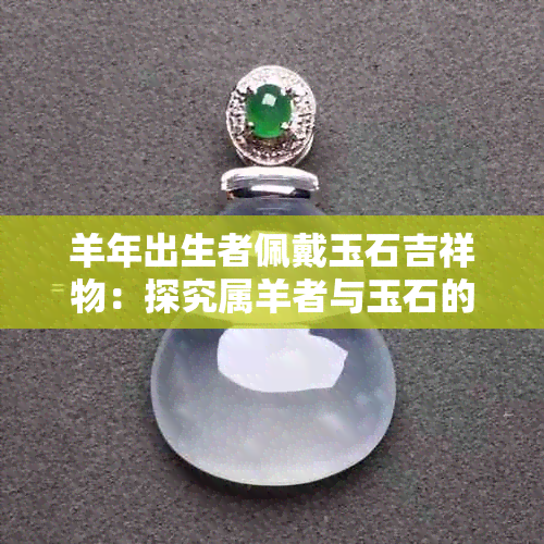 羊年出生者佩戴玉石吉祥物：探究属羊者与玉石的完美契合