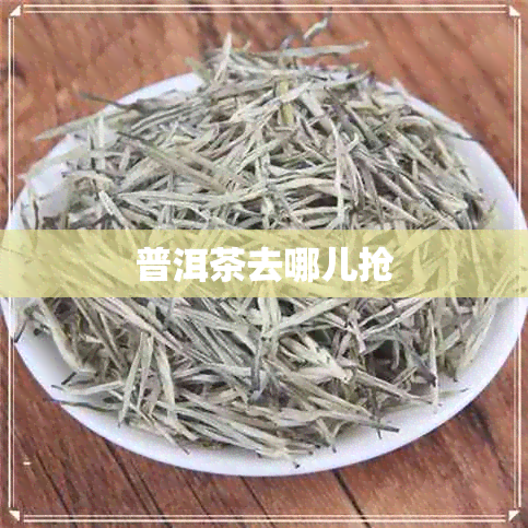 普洱茶去哪儿抢 普洱茶去哪儿抢