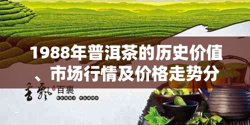 1988年普洱茶的历史价值、市场行情及价格走势分析