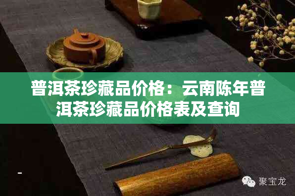 普洱茶珍藏品价格:云南陈年普洱茶珍藏品价格表及查询