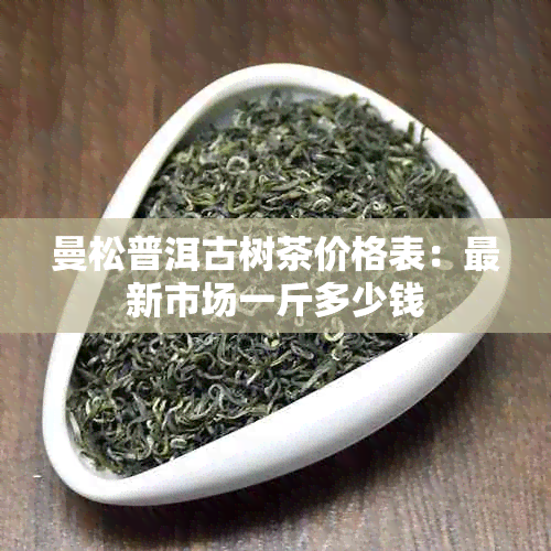 曼松普洱古树茶价格表：最新市场一斤多少钱