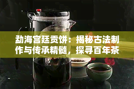 勐海宫廷贡饼：揭秘古法制作与传承精髓，探寻百年茶韵传奇