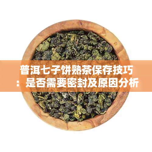 普洱七子饼熟茶保存技巧:是否需要密封及原因分析